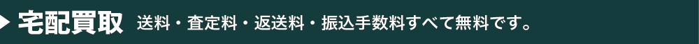宅配買取 送料・査定料・返送料・振込手数料 すべて無料です。