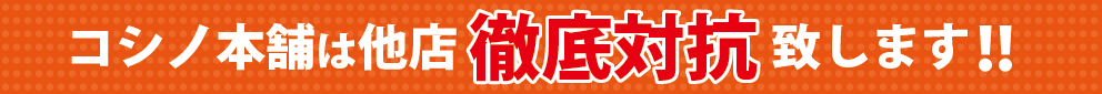 コシノ本舗は他店徹底対抗致します!