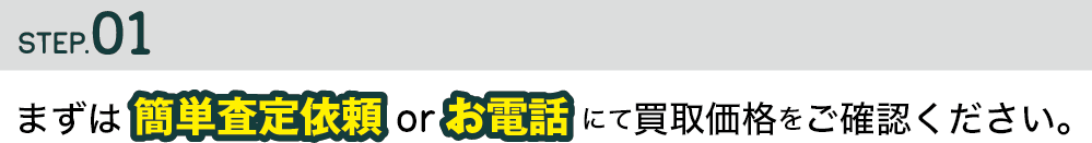 STEP1.まずは簡単査定依頼orお電話にて買取価格をご確認ください。